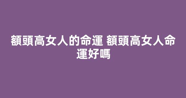 額頭高女人的命運 額頭高女人命運好嗎